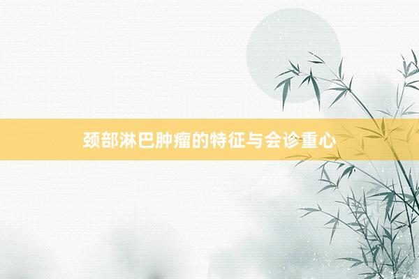 颈部淋巴肿瘤的特征与会诊重心