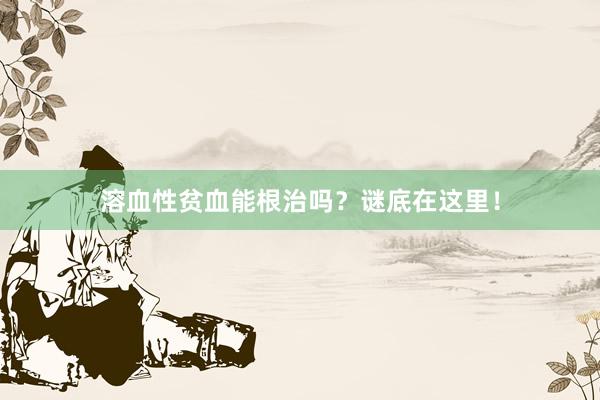 溶血性贫血能根治吗？谜底在这里！