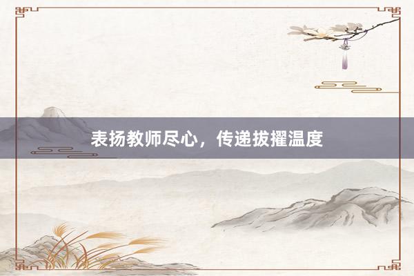 表扬教师尽心，传递拔擢温度
