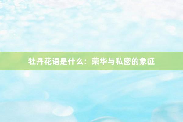 牡丹花语是什么：荣华与私密的象征