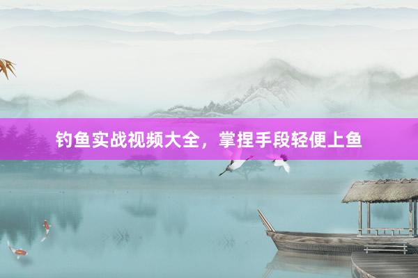 钓鱼实战视频大全，掌捏手段轻便上鱼