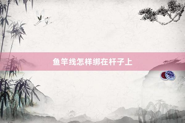 鱼竿线怎样绑在杆子上