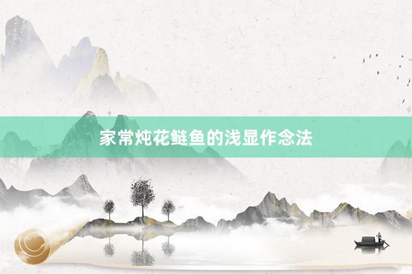 家常炖花鲢鱼的浅显作念法