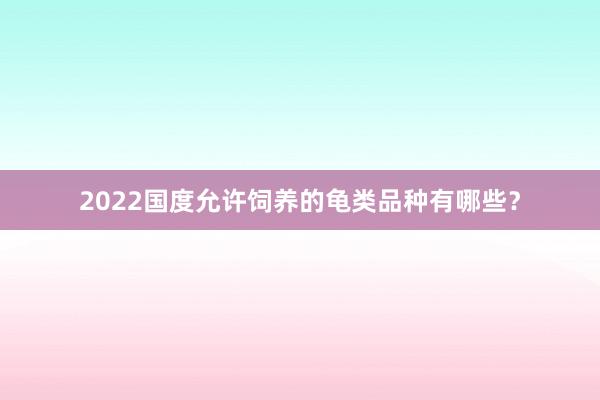 2022国度允许饲养的龟类品种有哪些？