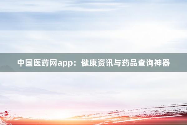 中国医药网app：健康资讯与药品查询神器