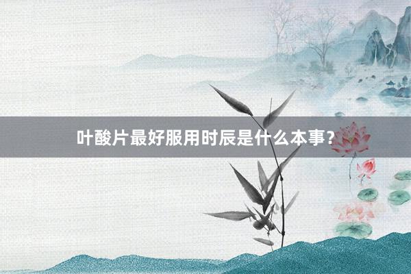 叶酸片最好服用时辰是什么本事？