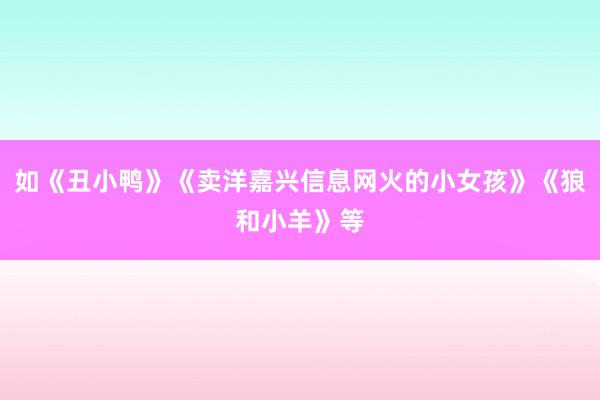 如《丑小鸭》《卖洋嘉兴信息网火的小女孩》《狼和小羊》等